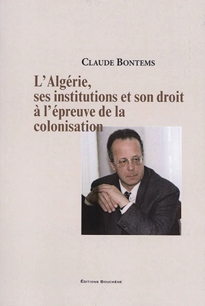 L'Algérie, ses institutions et son droit à l'épreuve de la colonisation - Claude Bontems