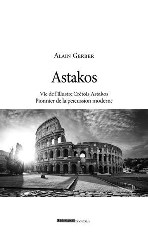 Astakos : vie de l'illustre Crétois Astakos, pionnier de la percussion moderne - Alain Gerber