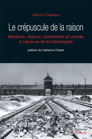 Le crépuscule de la raison : W. Benjamin, T.W. Adorno, M. Horkheimer et E. Levinas face à la catastrophe - Orietta Ombrosi