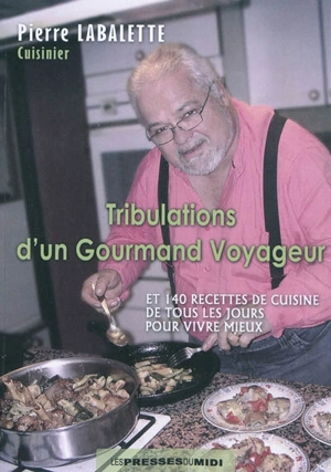 Tribulations d'un gourmand voyageur : et 140 recettes de cuisine de tous les jours pour vivre mieux - Pierre Labalette