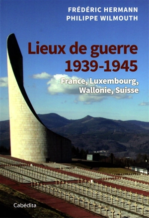 Lieux de guerre 1939-1945 : Suisse, nord-est de la France, Luxembourg, Wallonie - Frédéric Hermann