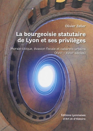 La bourgeoisie statutaire de Lyon et ses privilèges : morale civique, évasion fiscale et cabarets urbains : XVIIe-XVIIIe siècles - Olivier Zeller