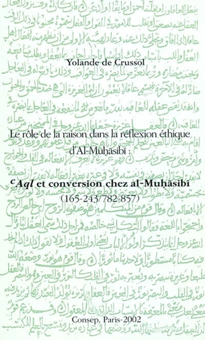 Le rôle de la raison dans la réflexion éthique d'al-Muhasibi : aql et conversion chez al-Muhasibi (165-243, 782-857) - Yolande de Crussol