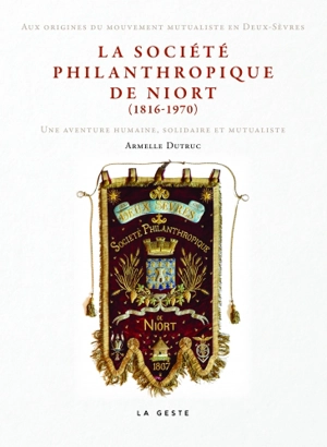 La société philanthropique de Niort (1816-1970) : aux origines du mouvement mutualiste en Deux-Sèvres : une aventure humaine, solidaire et mutualiste - Armelle Dutruc