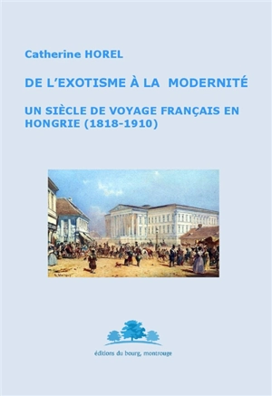De l'exotisme à la modernité : un siècle de voyage français en Hongrie (1818-1910) - Catherine Horel