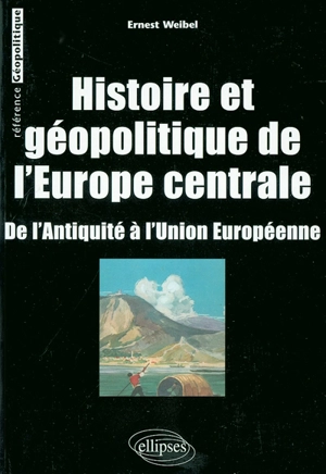 Histoire et géopolitique de l'Europe centrale : de l'Antiquité à l'Union européenne - Ernest Weibel