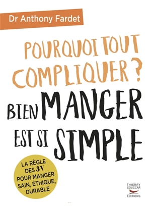 Pourquoi tout compliquer ? : bien manger est si simple : la règle des 3 V pour manger sain, éthique, durable - Anthony Fardet