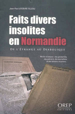 Faits divers insolites en Normandie : de l'étrange au diabolique : récits véridiques : des gendarmes, des policiers, des journalistes et des témoins racontent - Jean-Paul Lefebvre-Filleau