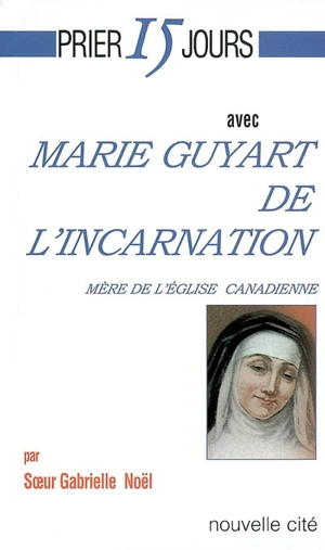Prier 15 jours avec Marie Guyart de l'Incarnation : mère de l'Eglise canadienne - Gabrielle Noël