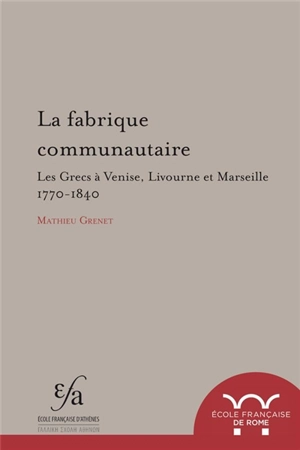 La fabrique communautaire : les Grecs à Venise, Livourne et Marseille : 1770-1840 - Mathieu Grenet