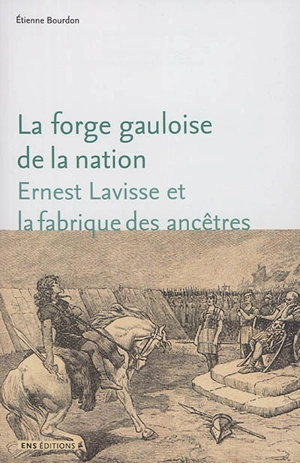 La forge gauloise de la nation : Ernest Lavisse et la fabrique des ancêtres - Etienne Bourdon