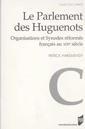 Le parlement des huguenots : organisations et synodes réformés français au XIXe siècle - Patrick Harismendy