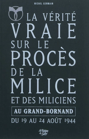 La vérité vraie sur le procès de la Milice et des miliciens au Grand-Bornand du 19 au 24 août 1944 : l'épuration en Haute-Savoie - Michel Germain