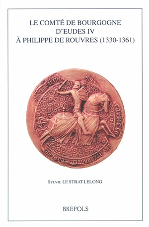 Le comté de Bourgogne d'Eudes IV à Philippe de Rouvres 1330-1361 - Sylvie Le Strat-Lelong