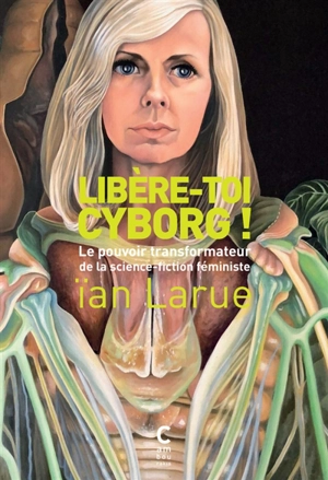 Libère-toi cyborg ! : le pouvoir transformateur de la science-fiction féministe - Ian Larue