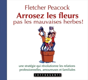 Arrosez les fleurs, pas les mauvaises herbes! : stratégie qui révolutionne les relations professionnelles, amoureuses, familiales - Fletcher Peacock