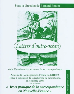 Lettres d'outre-océan ou Le Canada ancien au prisme de sa correspondance : actes de la journée d'étude du GRECA tenue à la Maison de la recherche de la Sorbonne, le 3 octobre 2009 sur le thème art et pratique de la correspondance en Nouvelle-France :