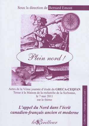 Plein Nord ! : actes de la Ve Journée d'étude du Greca-Ceqfan, tenue à la Maison de la recherche de la Sorbonne et consacrée à l'appel du Nord dans l'écrit canadien-français ancien et moderne : suivis de plusieurs communications