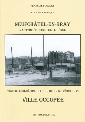 Neufchâtel-en-Bray : ville martyrisée, occupée et libérée. Vol. 2. Ephéméride 1941-1942-1943-début 1944 : ville occupée - François Fouquet