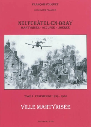 Neufchâtel-en-Bray : ville martyrisée, occupée et libérée. Vol. 1. Ephéméride, 1939-1940 : ville martyrisée - François Fouquet