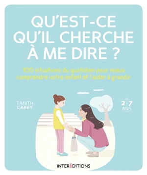 Qu'est-ce qu'il cherche à me dire ? : 100 situations du quotidien pour mieux comprendre votre enfant et l'aider à grandir - Tanith Carey