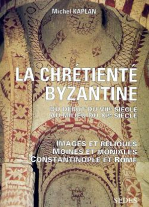 La chrétienté byzantine du début du VIIe siècle au milieu du XIe siècle : images et reliques, moines et moniales, Constantinople et Rome - Michel Kaplan