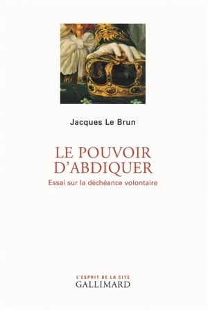 Le pouvoir d'abdiquer : essai sur la déchéance volontaire - Jacques Le Brun