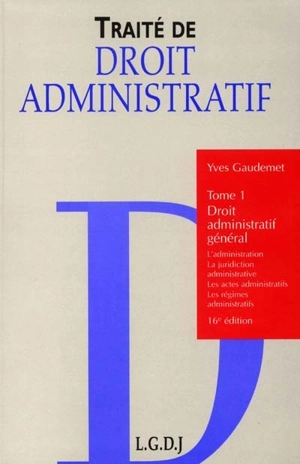 Traité de droit administratif. Vol. 1. Droit administratif général : l'administration, la juridiction administrative, les actes administratifs, les régimes administratifs - Yves Gaudemet