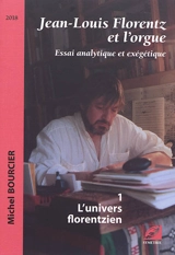 Jean-Louis Florentz et l'orgue : essai analytique et exégétique. Vol. 1. L'univers florentzien - Michel Bourcier