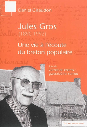 Jules Gros (1890-1992) : une vie à l'écoute du breton populaire. Carnets de chants : gwerzioù ha sonioù - Daniel Giraudon