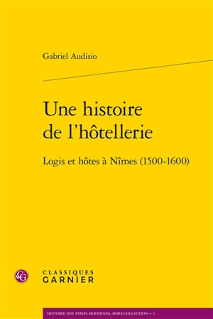 Une histoire de l'hôtellerie : logis et hôtes à Nîmes (1500-1600) - Gabriel Audisio