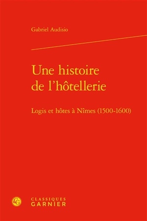 Une histoire de l'hôtellerie : logis et hôtes à Nîmes (1500-1600) - Gabriel Audisio