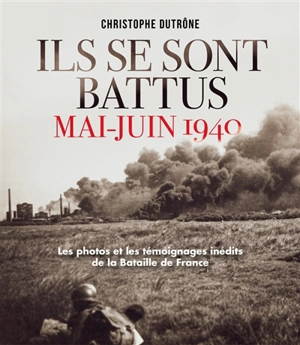 Ils se sont battus, mai-juin 1940 : les photos et les témoignages inédits de la bataille de France - Christophe Dutrône