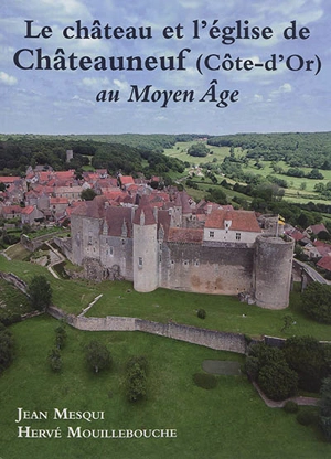 Le château et l'église de Châteauneuf (Côte-d'Or) au Moyen Age - Jean Mesqui