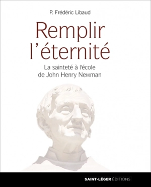 Remplir l'éternité : la sainteté à l'école de John Henry Newman - Frédéric Libaud