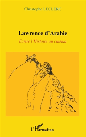 Lawrence d'Arabie : écrire l'histoire au cinéma - Christophe Leclerc