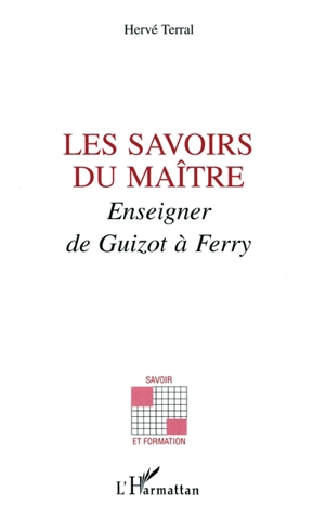 Les savoirs du maître : enseigner de Guizot à Ferry - Hervé Terral