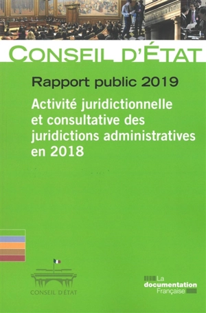 Rapport public 2019 : activité juridictionnelle et consultative des juridictions administratives en 2018 : rapport adopté par l'assemblée générale du Conseil d'Etat le 14 mars 2019 - France. Conseil d'Etat (1799-....)