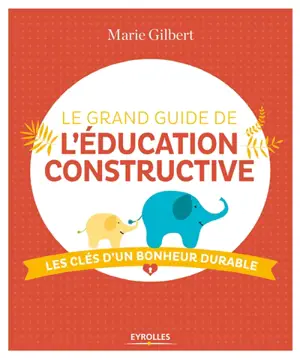 Le grand guide de l'éducation constructive : les clés d'un bonheur durable - Marie Gilbert