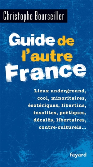 Guide de l'autre France : lieux underground, cool, minoritaires, ésotériques, libertins, insolites, poétiques, décalés, libertaires, contre-culturels... - Christophe Bourseiller