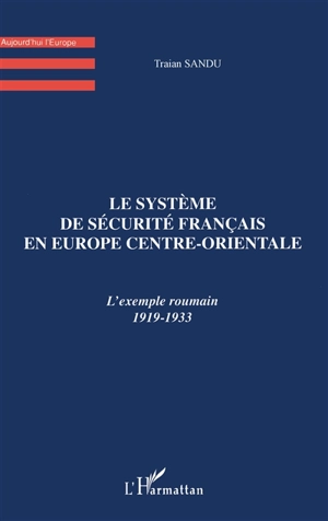 Le système de sécurité français en Europe centre-orientale : l'exemple roumain 1919-1933 - Traian Sandu