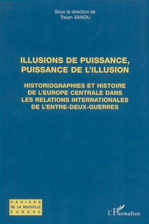 Illusions de puissance, puissance de l'illusion : historiographies et histoire de l'Europe centrale dans les relations internationales de l'entre-deux-guerres