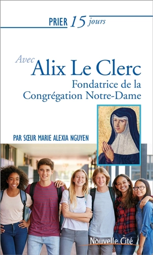 Prier 15 jours avec Alix Le Clerc : fondatrice de la congrégation Notre-Dame - Marie Alexia Nguyen