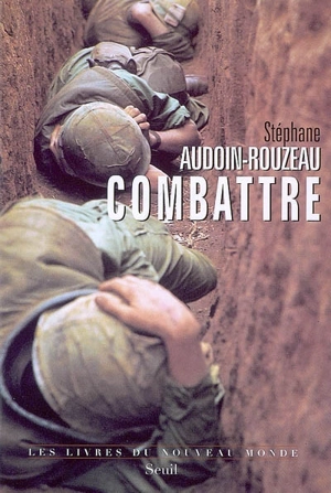 Combattre : une anthropologie historique de la guerre moderne (XIXe-XXIe siècle) - Stéphane Audoin-Rouzeau