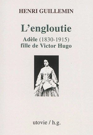 L'engloutie : Adèle, 1830-1915, fille de Victor Hugo - Henri Guillemin
