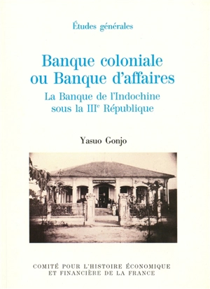 Banque coloniale ou Banque d'affaires : la Banque de l'Indochine sous la IIIe République - Yasuo Gonjo