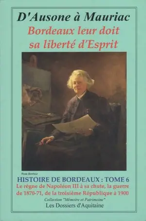 Histoire de Bordeaux : d'Ausone à Mauriac : Bordeaux leur doit sa liberté d'esprit. Vol. 6. Le règne de Napoléon III à sa chute, la guerre de 1870-71, de la troisième République à 1900