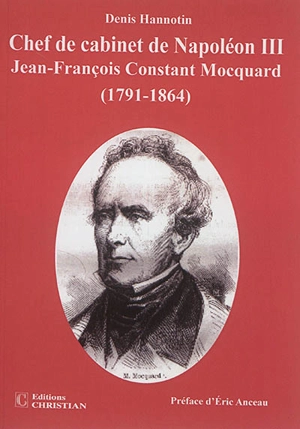 Jean-François-Constant Mocquard (1791-1864), chef de cabinet de Napoléon III : un incontournable personnage du second Empire : une existence, deux rencontres, trois vies - Denis Hannotin