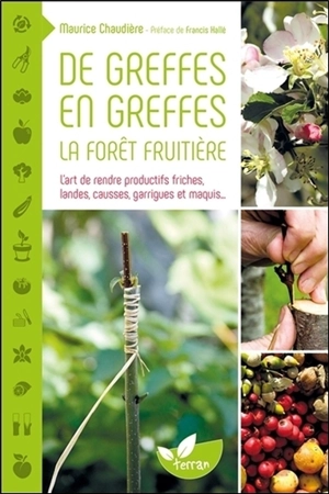 De greffes en greffes, la forêt fruitière : l'art de rendre productifs friches, landes, causses, garrigues et maquis... - Maurice Chaudière