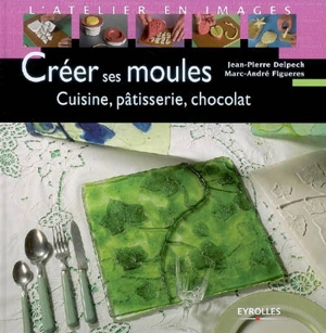 Créer ses moules : cuisine, pâtisserie, chocolat - Marc-André Figueres